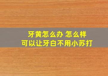 牙黄怎么办 怎么样可以让牙白不用小苏打